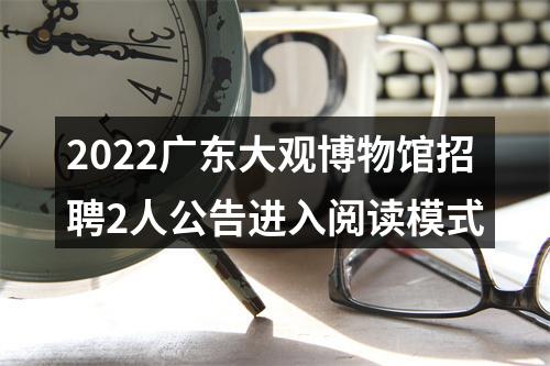 2022广东大观博物馆招聘2人公告进入阅读模式 图片