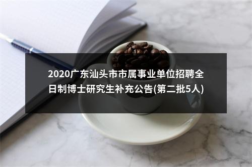 2020广东汕头市市属事业单位招聘全日制博士研究生补充公告(第二批5人)进入阅读模式 图片