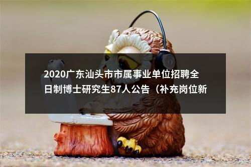 2020广东汕头市市属事业单位招聘全日制博士研究生87人公告（补充岗位新增15人，合计102人）进入阅读模式 图片