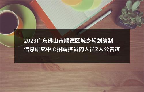 2023广东佛山市顺德区城乡规划编制信息研究中心招聘控员内人员2人公告进入阅读模式 图片