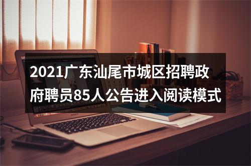 2021广东汕尾市城区招聘政府聘员85人公告进入阅读模式 图片