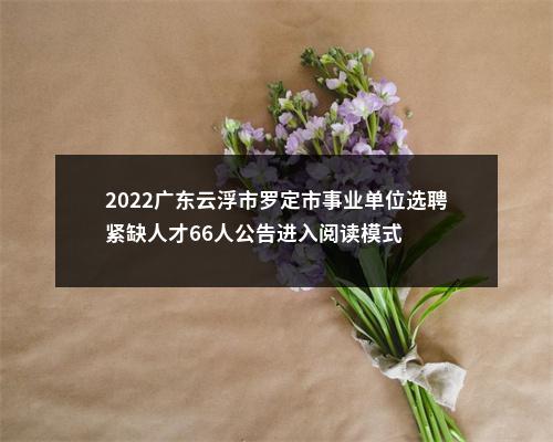 2022广东云浮市罗定市事业单位选聘紧缺人才66人公告进入阅读模式 图片