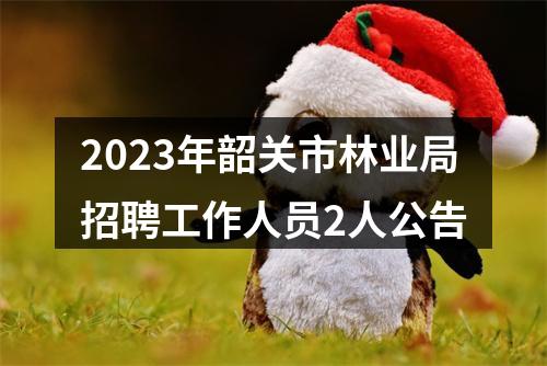 2023年韶关市林业局招聘工作人员2人公告 图片