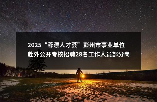 2025“蓉漂人才荟”彭州市事业单位赴外公开考核招聘28名工作人员部分岗位资格复审、笔试相关事宜的公告 图片