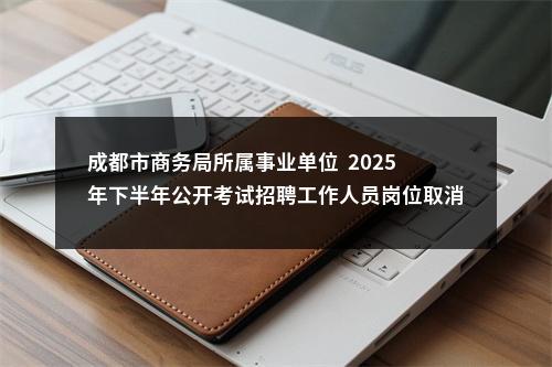 成都市商务局所属事业单位  2025年下半年公开考试招聘工作人员岗位取消的公告 图片