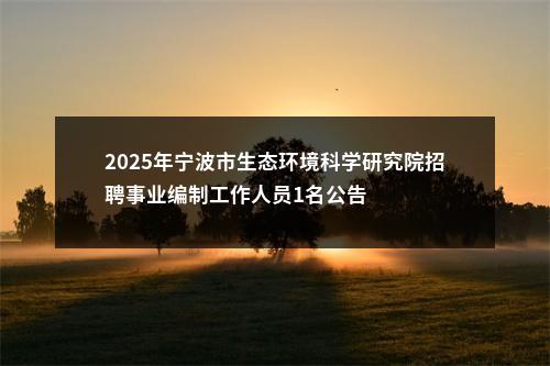 2025年宁波市生态环境科学研究院招聘事业编制工作人员1名公告 图片