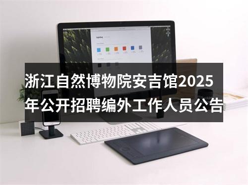 浙江自然博物院安吉馆2025年公开招聘编外工作人员公告 图片