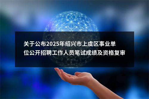 关于公布2025年绍兴市上虞区事业单位公开招聘工作人员笔试成绩及资格复审复核入围人员名单的公告 图片