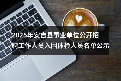 2025年安吉县事业单位公开招聘工作人员入围体检人员名单公示 图片