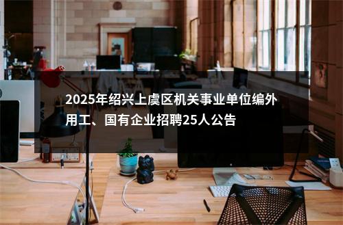 2025年绍兴上虞区机关事业单位编外用工、国有企业招聘25人公告 图片