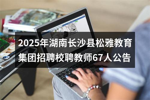 2025年湖南长沙县松雅教育集团招聘校聘教师67人公告 图片