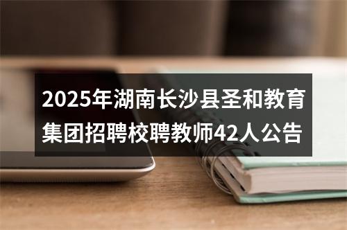 2025年湖南长沙县圣和教育集团招聘校聘教师42人公告 图片