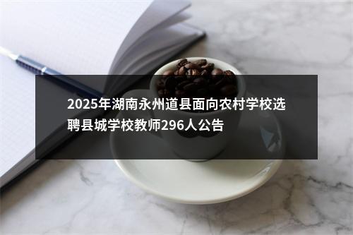 2025年湖南永州道县面向农村学校选聘县城学校教师296人公告 图片