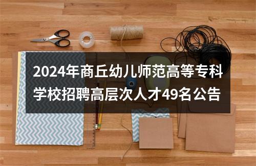 2024年商丘幼儿师范高等专科学校招聘高层次人才49名公告 图片