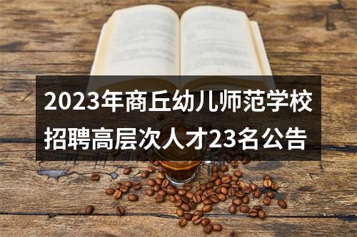 2023年商丘幼儿师范学校招聘高层次人才23名公告 图片