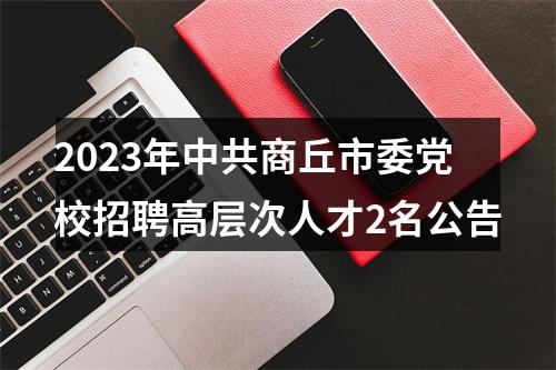 2023年中共商丘市委党校招聘高层次人才2名公告 图片