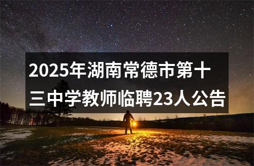 2025年湖南常德市第十三中学教师临聘23人公告 图片