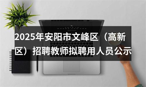 2025年安阳市文峰区（高新区）招聘教师拟聘用人员公示 图片