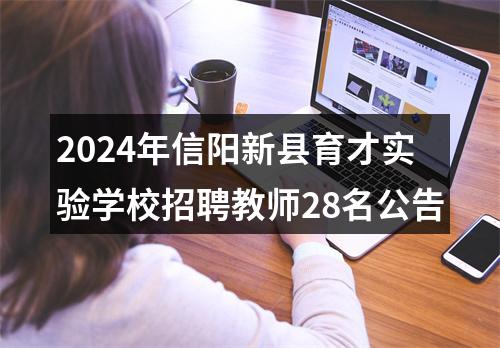 2024年信阳新县育才实验学校招聘教师28名公告 图片