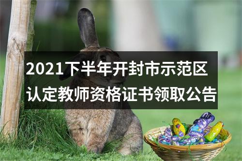 2021下半年开封市示范区认定教师资格证书领取公告 图片