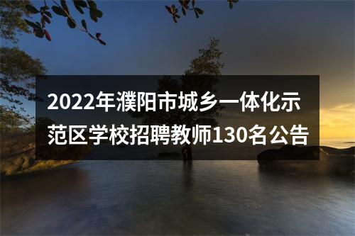 2022年濮阳市城乡一体化示范区学校招聘教师130名公告 图片