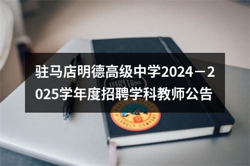 驻马店明德高级中学2024－2025学年度招聘学科教师公告 图片