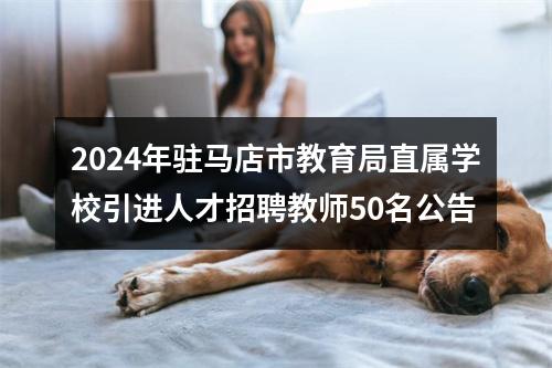2024年驻马店市教育局直属学校引进人才招聘教师50名公告 图片