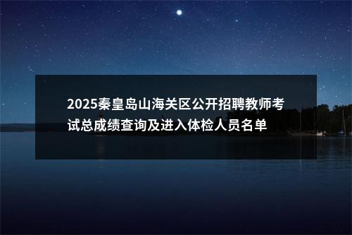 2025秦皇岛山海关区公开招聘教师考试总成绩查询及进入体检人员名单 图片