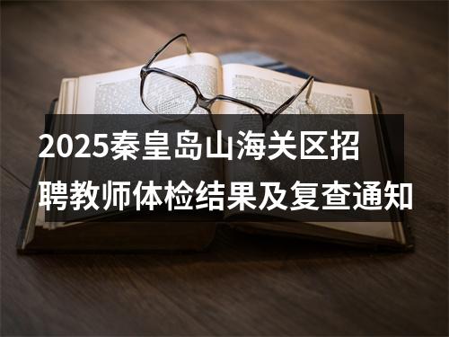 2025秦皇岛山海关区招聘教师体检结果及复查通知 图片