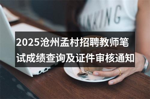 2025沧州孟村招聘教师笔试成绩查询及证件审核通知 图片