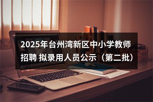 2025年台州湾新区中小学教师招聘 拟录用人员公示（第二批） 图片