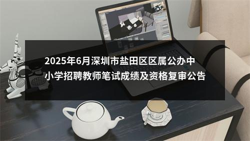 2025年6月深圳市盐田区区属公办中小学招聘教师笔试成绩及资格复审公告 图片