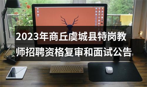 2023年商丘虞城县特岗教师招聘资格复审和面试公告 图片