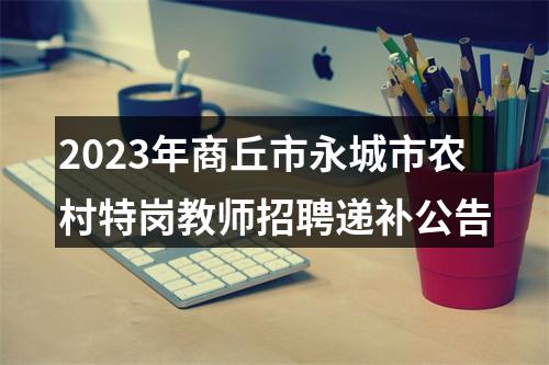 2023年商丘市永城市农村特岗教师招聘递补公告 图片