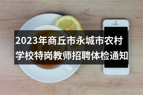2023年商丘市永城市农村学校特岗教师招聘体检通知 图片