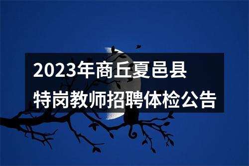 2023年商丘夏邑县特岗教师招聘体检公告 图片