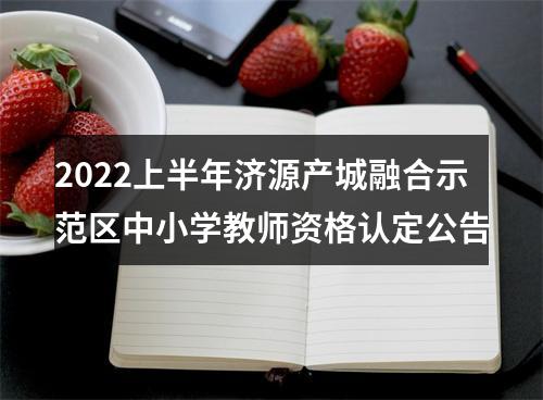 2022上半年济源产城融合示范区中小学教师资格认定公告 图片