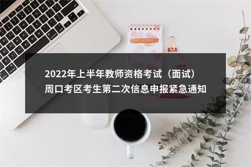 2022年上半年教师资格考试（面试）周口考区考生第二次信息申报紧急通知 图片