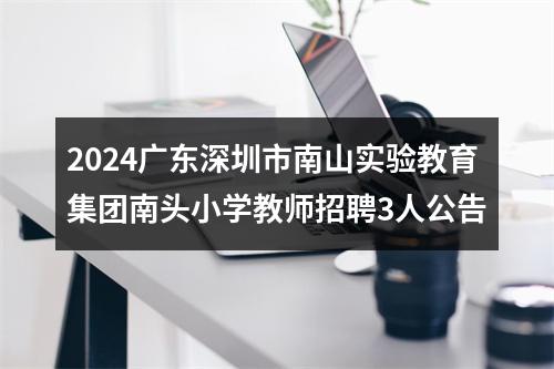 2024广东深圳市南山实验教育集团南头小学教师招聘3人公告 图片