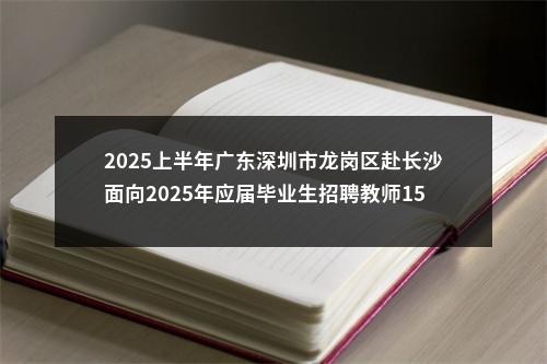2025上半年广东深圳市龙岗区赴长沙面向2025年应届毕业生招聘教师150人公告 图片