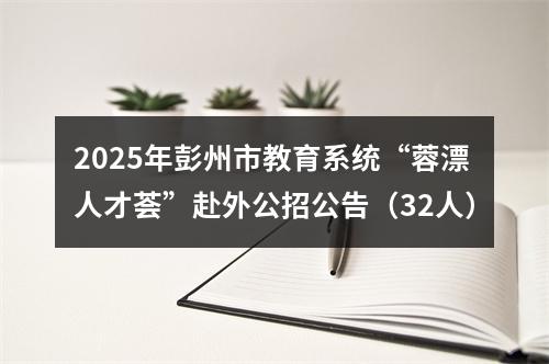 2025年彭州市教育系统“蓉漂人才荟”赴外公招公告（32人） 图片