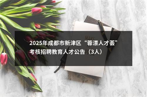 2025年成都市新津区“蓉漂人才荟”考核招聘教育人才公告（3人） 图片
