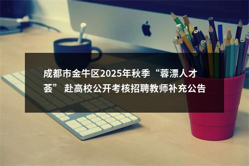 成都市金牛区2025年秋季“蓉漂人才荟” 赴高校公开考核招聘教师补充公告 图片