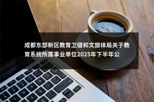 成都东部新区教育卫健和文旅体局关于教育系统所属事业单位2025年下半年公开考试招聘工作人员公告（31人） 图片