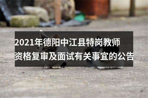 2021年德阳中江县特岗教师资格复审及面试有关事宜的公告 图片