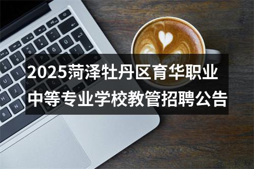 2025菏泽牡丹区育华职业中等专业学校教管招聘公告 图片