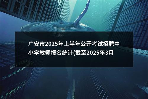 广安市2025年上半年公开考试招聘中小学教师报名统计(截至2025年3月16日17时，此为最后一次) 图片
