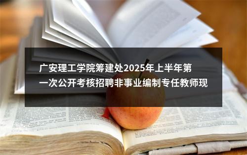 广安理工学院筹建处2025年上半年第一次公开考核招聘非事业编制专任教师现场资格审查通知 图片