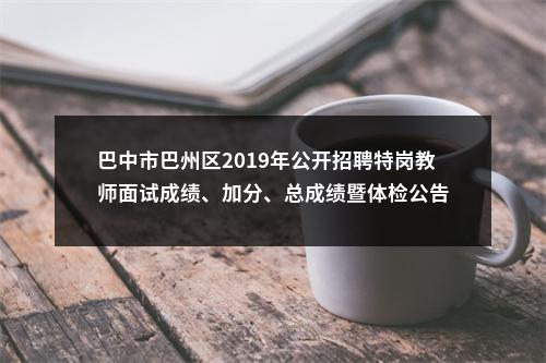 巴中市巴州区2019年公开招聘特岗教师面试成绩、加分、总成绩暨体检公告 图片