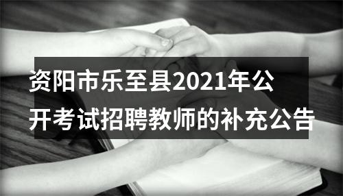资阳市乐至县2021年公开考试招聘教师的补充公告 图片